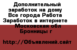 Дополнительный заработок на дому - Все города Работа » Заработок в интернете   . Московская обл.,Бронницы г.